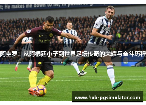 阿圭罗：从阿根廷小子到世界足坛传奇的荣耀与奋斗历程