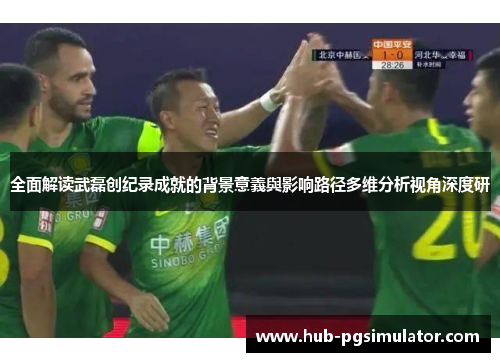 全面解读武磊创纪录成就的背景意義與影响路径多维分析视角深度研