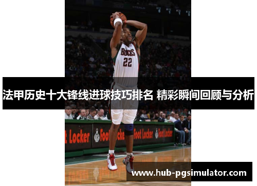 法甲历史十大锋线进球技巧排名 精彩瞬间回顾与分析